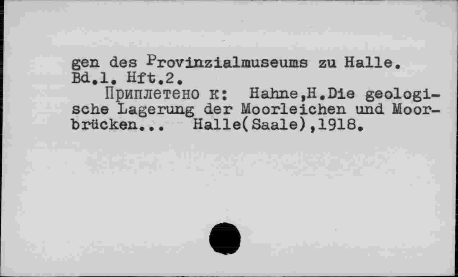 ﻿gen. des frovinzialmuseums zu Halle. Bd.l. Hft.2.
Приплетено к: Hahne,H.Die geologische Lagerung der Moorleichen und Moorbrücken... Halle(Saale),1918.